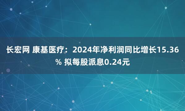 长宏网 康基医疗：2024年净利润同比增长15.36% 拟每股派息0.24元