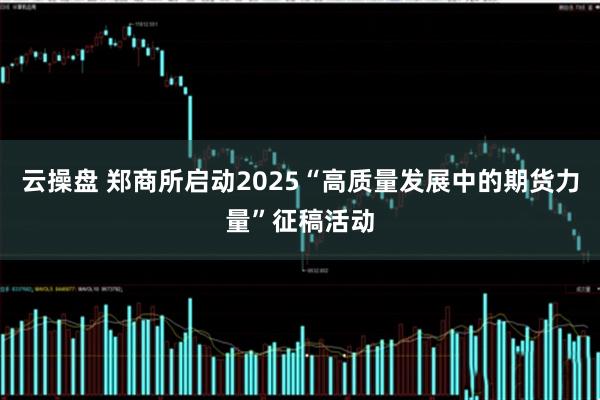 云操盘 郑商所启动2025“高质量发展中的期货力量”征稿活动