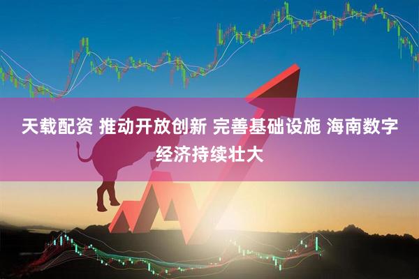 天载配资 推动开放创新 完善基础设施 海南数字经济持续壮大