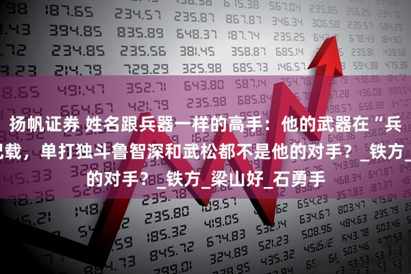 扬帆证券 姓名跟兵器一样的高手：他的武器在“兵器谱”上没有记载，单打独斗鲁智深和武松都不是他的对手？_铁方_梁山好_石勇手