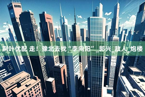 荆叶优配 走！豫北去找“李向阳”_郭兴_敌人_炮楼