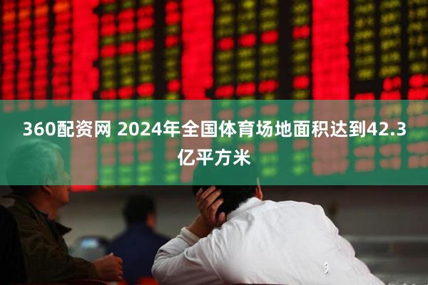 360配资网 2024年全国体育场地面积达到42.3亿平方米