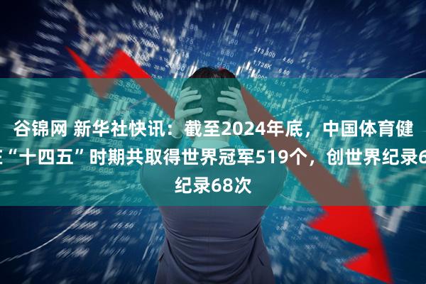 谷锦网 新华社快讯：截至2024年底，中国体育健儿在“十四五”时期共取得世界冠军519个，创世界纪录68次