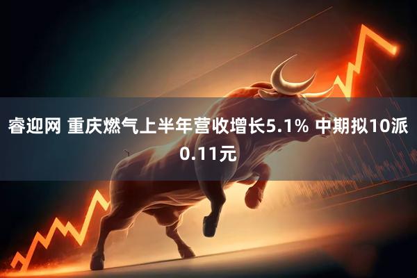 睿迎网 重庆燃气上半年营收增长5.1% 中期拟10派0.11元