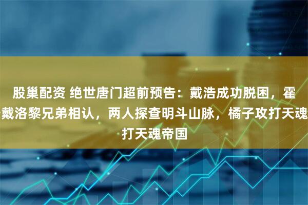 股巢配资 绝世唐门超前预告：戴浩成功脱困，霍雨浩戴洛黎兄弟相认，两人探查明斗山脉，橘子攻打天魂帝国