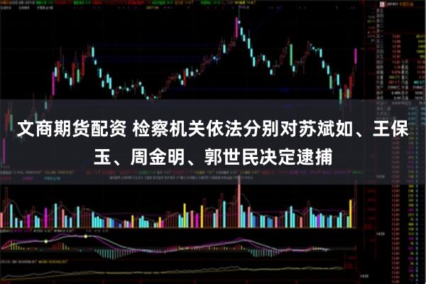 文商期货配资 检察机关依法分别对苏斌如、王保玉、周金明、郭世民决定逮捕